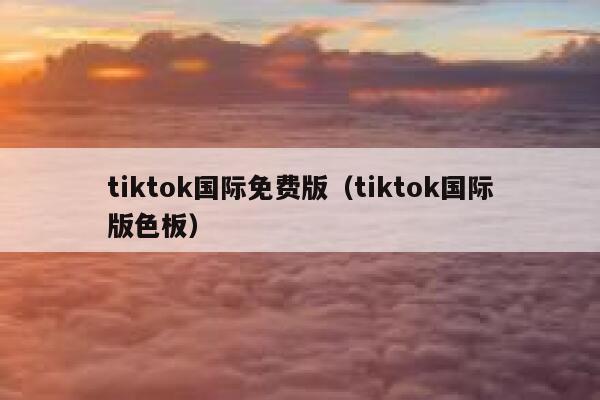 tiktok国际免费版（tiktok国际版色板） 第1张