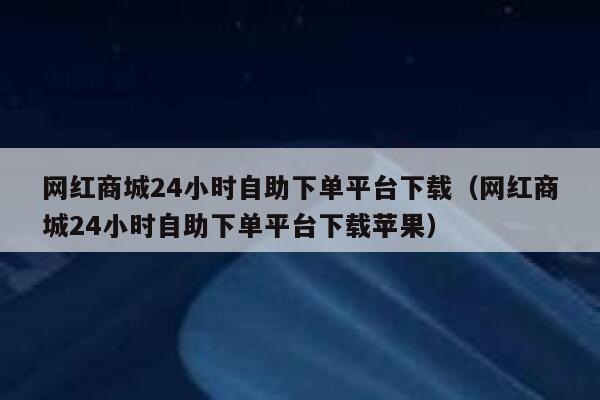 网红商城24小时自助下单平台下载（网红商城24小时自助下单平台下载苹果） 第1张