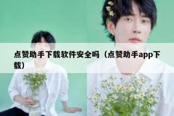 点赞助手下载软件安全吗（点赞助手app下载） 第1张