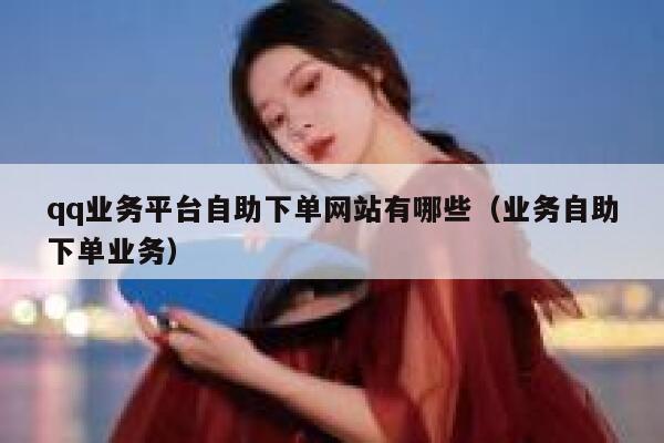 qq业务平台自助下单网站有哪些（业务自助下单业务） 第1张