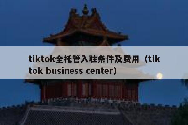 tiktok全托管入驻条件及费用（tiktok business center） 第1张