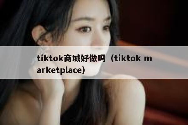 tiktok商城好做吗（tiktok marketplace） 第1张