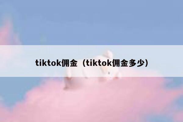 tiktok佣金（tiktok佣金多少） 第1张