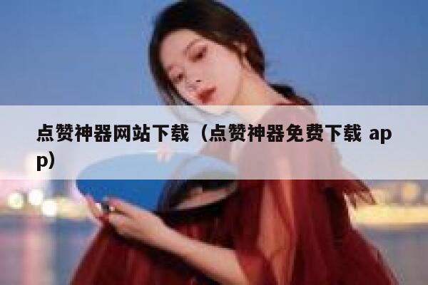 点赞神器网站下载（点赞神器免费下载 app） 第1张