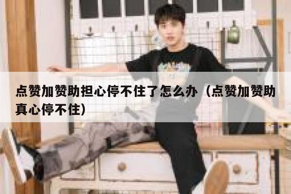 点赞加赞助担心停不住了怎么办（点赞加赞助真心停不住） 第1张