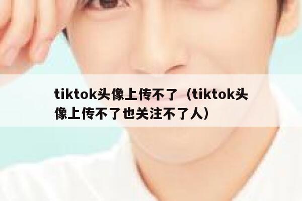tiktok头像上传不了（tiktok头像上传不了也关注不了人） 第1张