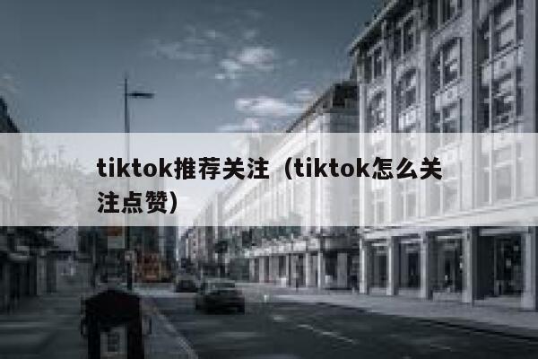 tiktok推荐关注（tiktok怎么关注点赞） 第1张