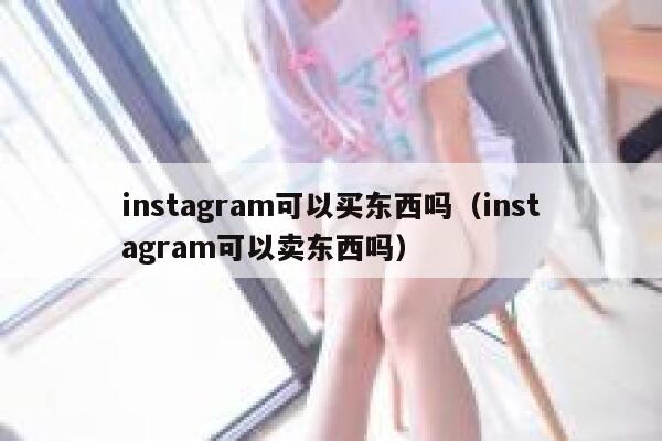 instagram可以买东西吗（instagram可以卖东西吗） 第1张