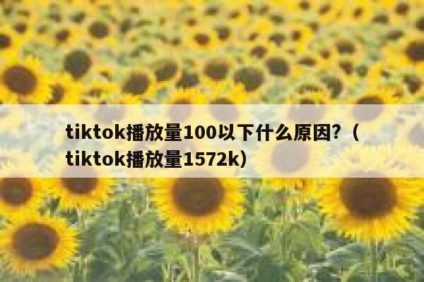 tiktok播放量100以下什么原因?（tiktok播放量1572k） 第1张