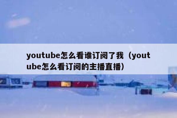 youtube怎么看谁订阅了我（youtube怎么看订阅的主播直播） 第1张