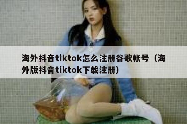 海外抖音tiktok怎么注册谷歌帐号（海外版抖音tiktok下载注册） 第1张