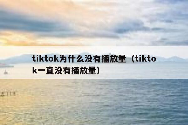 tiktok为什么没有播放量（tiktok一直没有播放量） 第1张
