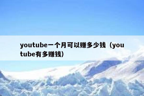youtube一个月可以赚多少钱（youtube有多赚钱） 第1张