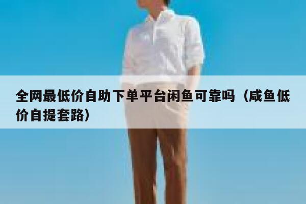 全网最低价自助下单平台闲鱼可靠吗（咸鱼低价自提套路） 第1张