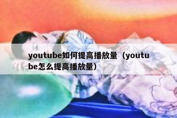 youtube如何提高播放量（youtube怎么提高播放量） 第1张