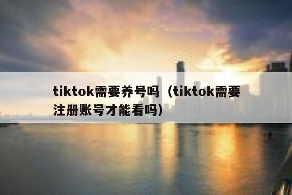 tiktok需要养号吗（tiktok需要注册账号才能看吗） 第1张