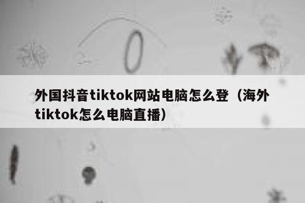 外国抖音tiktok网站电脑怎么登（海外tiktok怎么电脑直播） 第1张