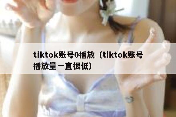 tiktok账号0播放（tiktok账号播放量一直很低） 第1张