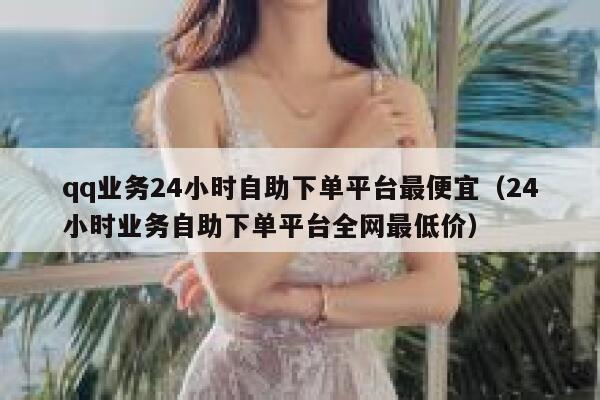 qq业务24小时自助下单平台最便宜（24小时业务自助下单平台全网最低价） 第1张