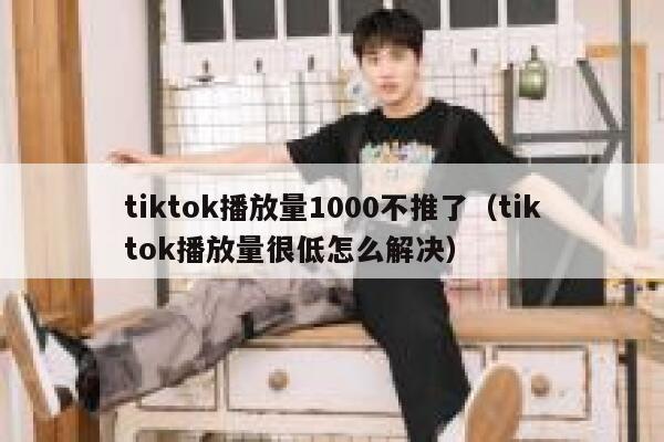 tiktok播放量1000不推了（tiktok播放量很低怎么解决） 第1张