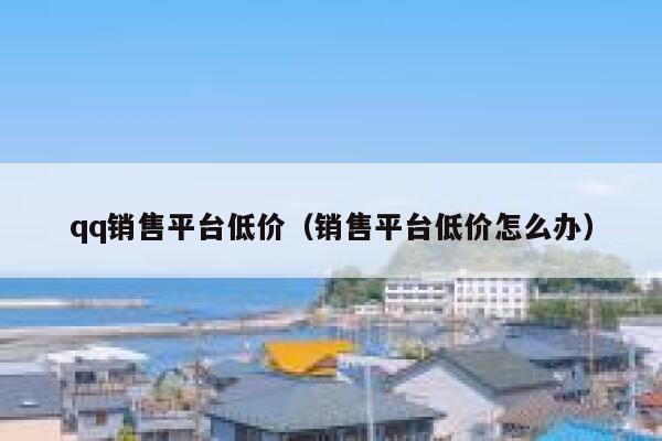qq销售平台低价（销售平台低价怎么办） 第1张