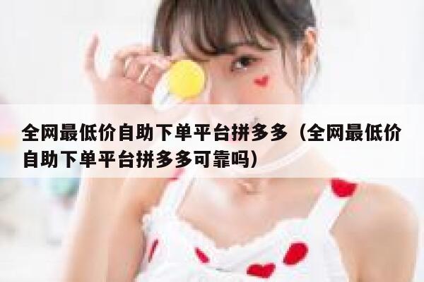 全网最低价自助下单平台拼多多（全网最低价自助下单平台拼多多可靠吗） 第1张