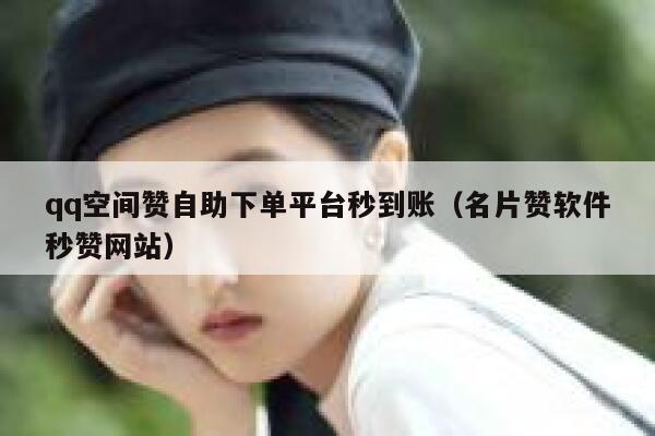 qq空间赞自助下单平台秒到账（名片赞软件秒赞网站） 第1张
