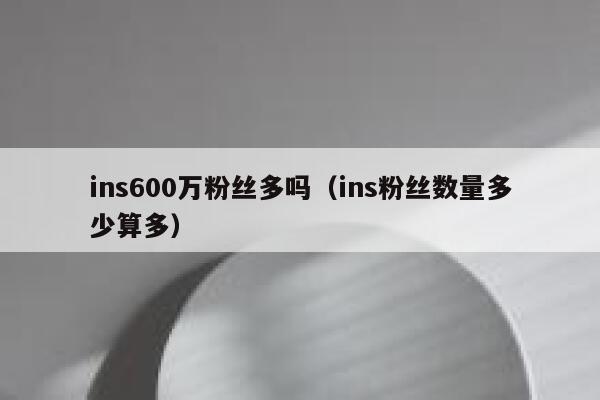 ins600万粉丝多吗（ins粉丝数量多少算多） 第1张