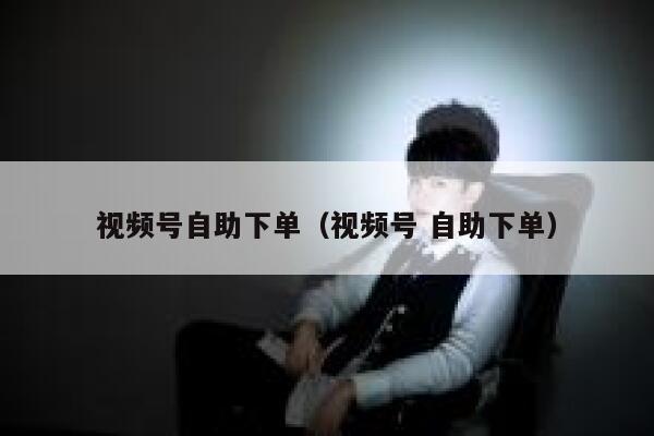 视频号自助下单（视频号 自助下单） 第1张