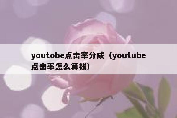 youtobe点击率分成（youtube点击率怎么算钱） 第1张