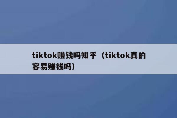 tiktok赚钱吗知乎（tiktok真的容易赚钱吗） 第1张