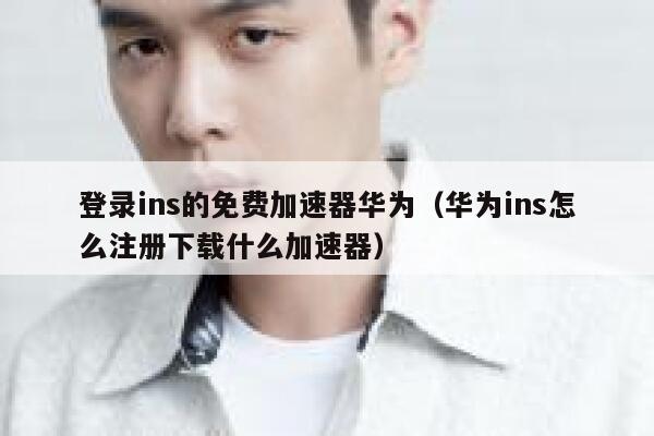 登录ins的免费加速器华为（华为ins怎么注册下载什么加速器） 第1张