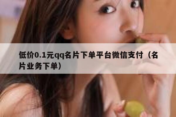 低价0.1元qq名片下单平台微信支付（名片业务下单） 第1张