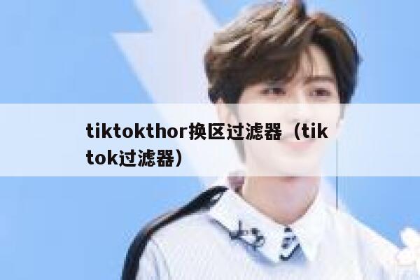 tiktokthor换区过滤器（tik tok过滤器） 第1张