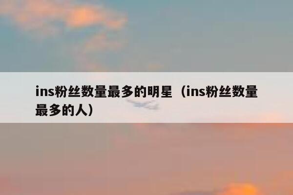 ins粉丝数量最多的明星（ins粉丝数量最多的人） 第1张