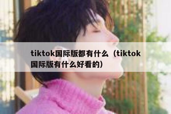 tiktok国际版都有什么（tiktok国际版有什么好看的） 第1张