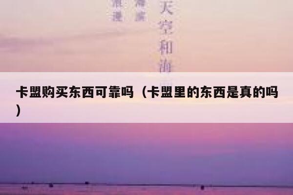卡盟购买东西可靠吗（卡盟里的东西是真的吗） 第1张