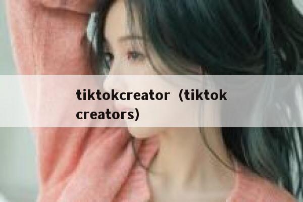 tiktokcreator（tiktokcreators） 第1张