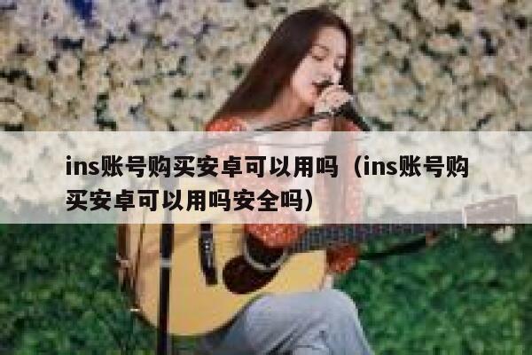 ins账号购买安卓可以用吗（ins账号购买安卓可以用吗安全吗） 第1张