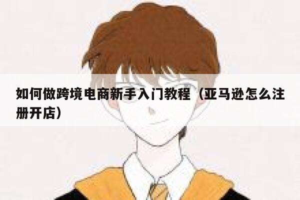 如何做跨境电商新手入门教程（亚马逊怎么注册开店） 第1张