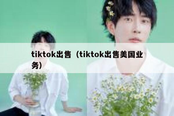 tiktok出售（tiktok出售美国业务） 第1张