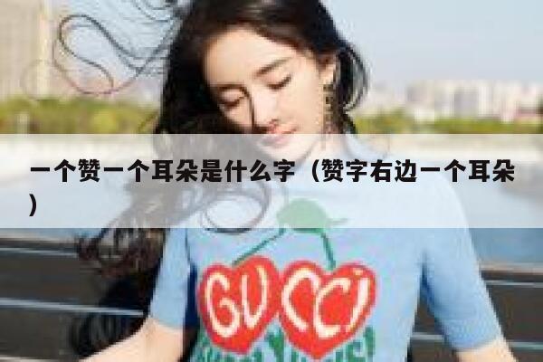 一个赞一个耳朵是什么字（赞字右边一个耳朵） 第1张