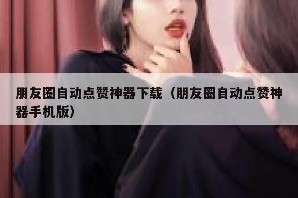 朋友圈自动点赞神器下载（朋友圈自动点赞神器手机版） 第1张