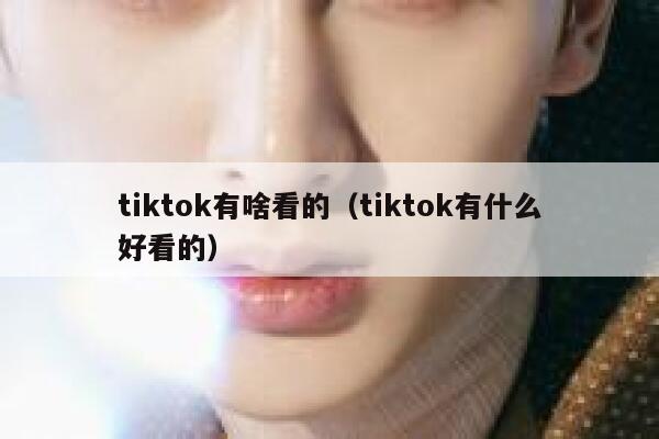 tiktok有啥看的（tiktok有什么好看的） 第1张
