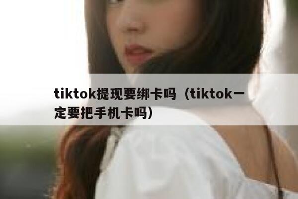 tiktok提现要绑卡吗（tiktok一定要把手机卡吗） 第1张