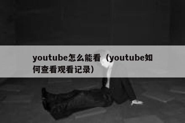 youtube怎么能看（youtube如何查看观看记录） 第1张