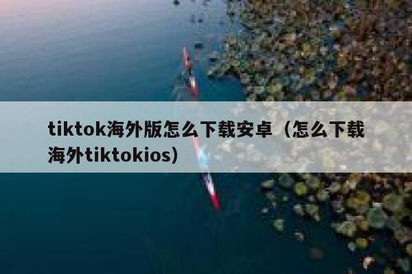 tiktok海外版怎么下载安卓（怎么下载海外tiktokios） 第1张