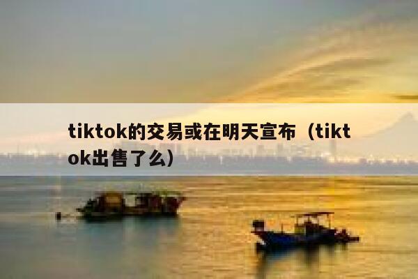 tiktok的交易或在明天宣布（tiktok出售了么） 第1张