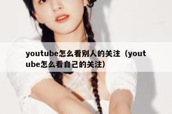 youtube怎么看别人的关注（youtube怎么看自己的关注） 第1张