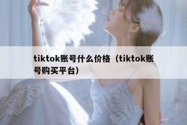 tiktok账号什么价格（tiktok账号购买平台） 第1张